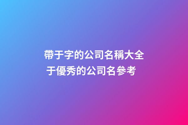 帶于字的公司名稱大全 于優秀的公司名參考-第1張-公司起名-玄機派